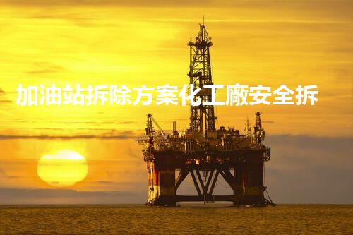 加油站拆除方案化工廠安全拆除技術(shù)探析：關(guān)鍵步驟與實操經(jīng)驗分享！